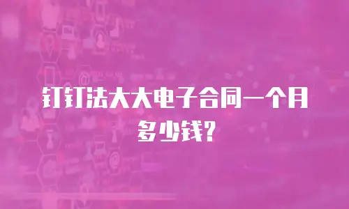 钉钉法大大电子合同一个月多少钱？