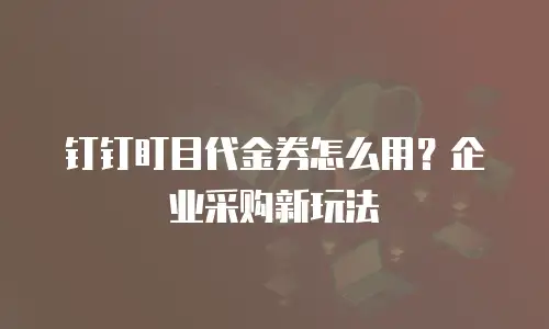 钉钉盯目代金券怎么用？企业采购新玩法