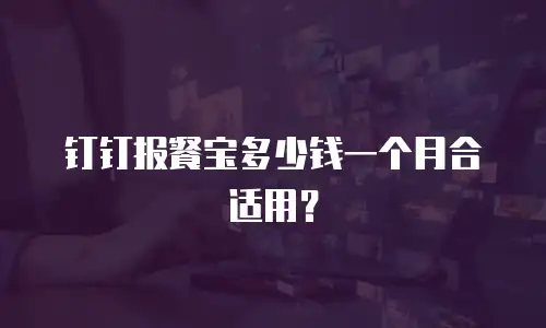 钉钉报餐宝多少钱一个月合适用？
