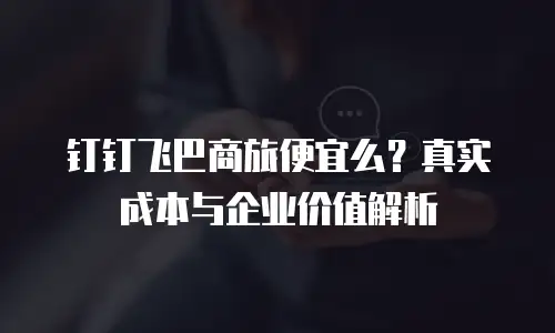 钉钉飞巴商旅便宜么？真实成本与企业价值解析