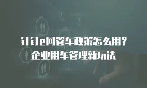 钉钉e网管车政策怎么用？企业用车管理新玩法