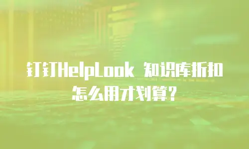 钉钉HelpLook 知识库折扣怎么用才划算？