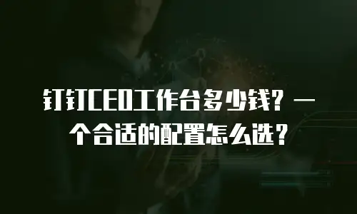 钉钉CEO工作台多少钱？一个合适的配置怎么选？