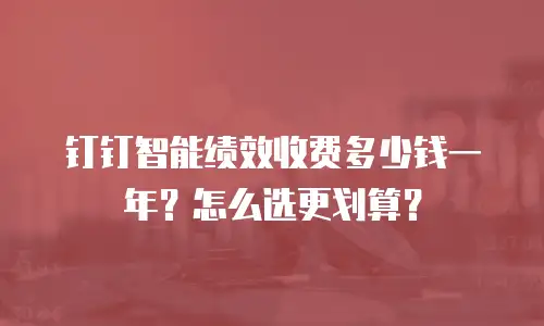 钉钉智能绩效收费多少钱一年？怎么选更划算？