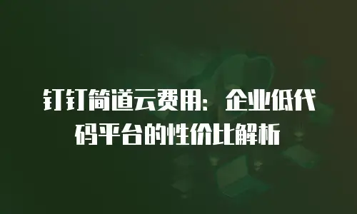 钉钉简道云费用：企业低代码平台的性价比解析