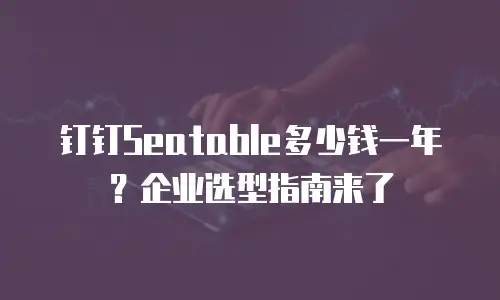 钉钉Seatable多少钱一年？企业选型指南来了