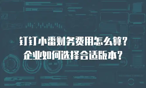 钉钉小番财务费用怎么算？企业如何选择合适版本？