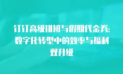钉钉高级排班与假期代金券：数字化转型中的效率与福利双升级