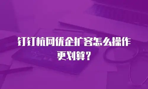 钉钉杭网优企扩容怎么操作更划算？