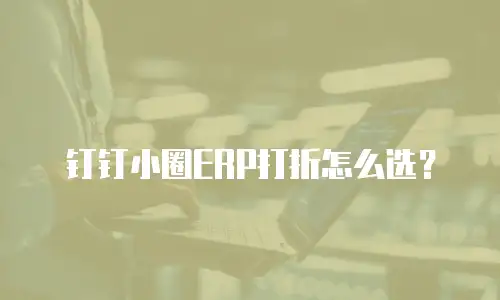 钉钉小圈ERP打折怎么选？