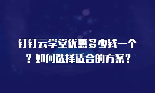 钉钉云学堂优惠多少钱一个？如何选择适合的方案？