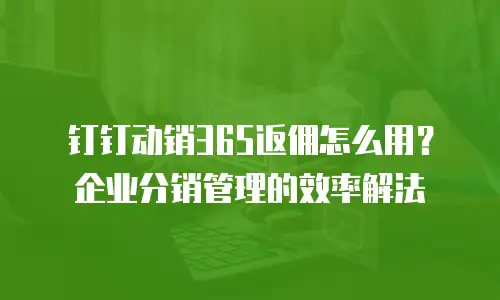钉钉动销365返佣怎么用？企业分销管理的效率解法