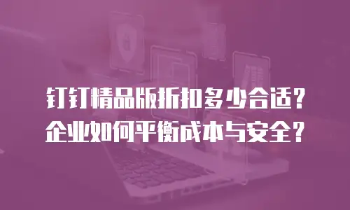 钉钉精品版折扣多少合适？企业如何平衡成本与安全？