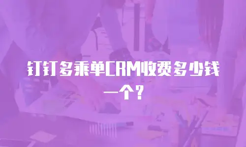钉钉多乘单CRM收费多少钱一个？
