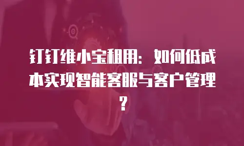 钉钉维小宝租用：如何低成本实现智能客服与客户管理？