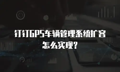 钉钉GPS车辆管理系统扩容怎么实现？