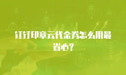 钉钉印章云代金券怎么用最省心？