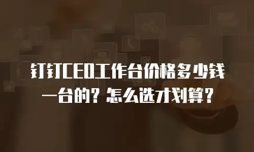钉钉CEO工作台价格多少钱一台的？怎么选才划算？