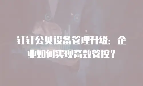 钉钉公贝设备管理升级：企业如何实现高效管控？