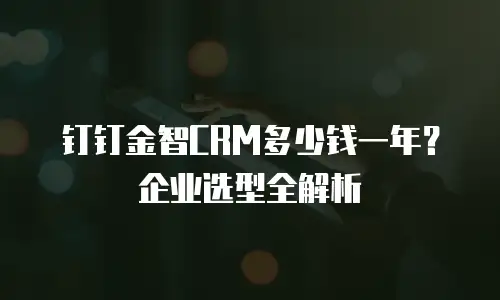 钉钉金智CRM多少钱一年？企业选型全解析
