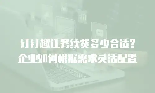 钉钉趣任务续费多少合适？企业如何根据需求灵活配置