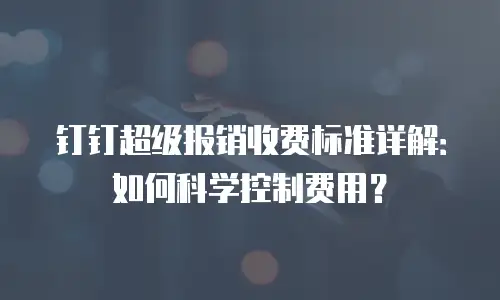 钉钉超级报销收费标准详解：如何科学控制费用？