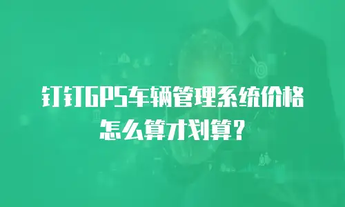 钉钉GPS车辆管理系统价格怎么算才划算？