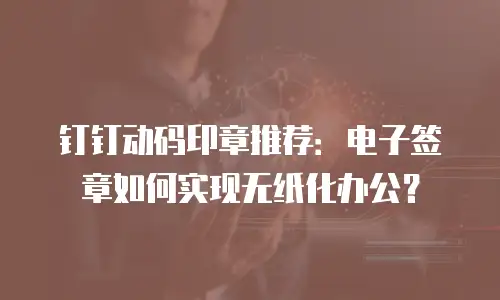 钉钉动码印章推荐：电子签章如何实现无纸化办公？