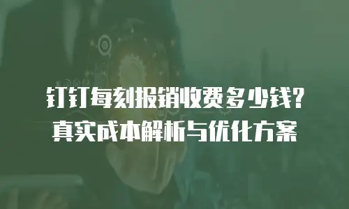 钉钉每刻报销收费多少钱？真实成本解析与优化方案