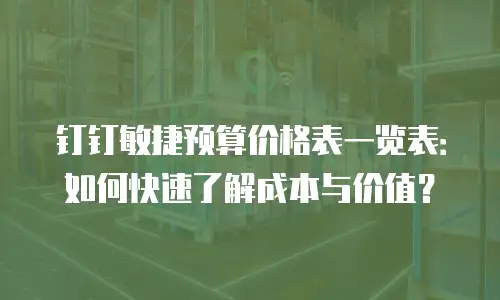 钉钉敏捷预算价格表一览表：如何快速了解成本与价值？