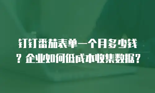 钉钉番茄表单一个月多少钱？企业如何低成本收集数据？
