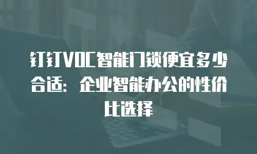 钉钉VOC智能门锁便宜多少合适：企业智能办公的性价比选择