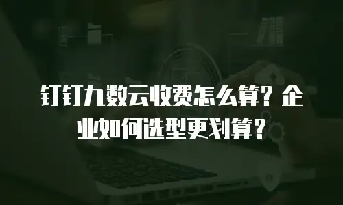 钉钉九数云收费怎么算？企业如何选型更划算？
