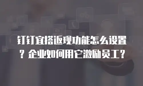 钉钉宜搭返现功能怎么设置？企业如何用它激励员工？