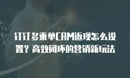 钉钉多乘单CRM返现怎么设置？高效闭环的营销新玩法