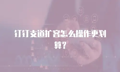 钉钉支道扩容怎么操作更划算？