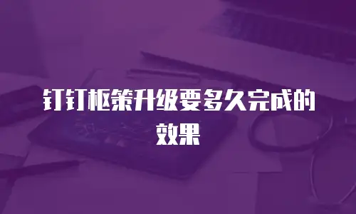 钉钉枢策升级要多久完成的效果
