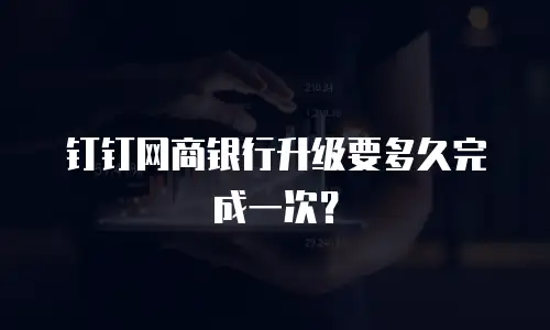 钉钉网商银行升级要多久完成一次？