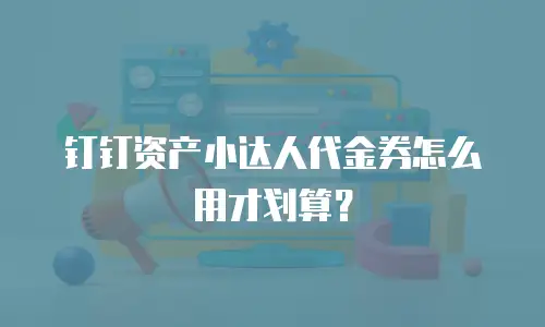 钉钉资产小达人代金券怎么用才划算？