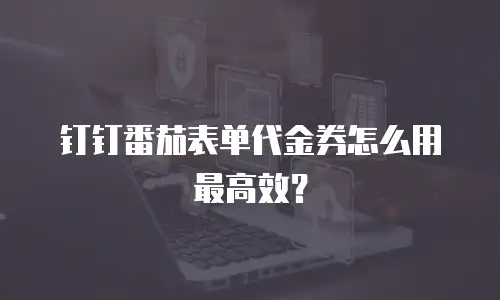 钉钉番茄表单代金券怎么用最高效？