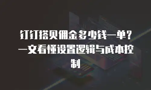 钉钉搭贝佣金多少钱一单？一文看懂设置逻辑与成本控制