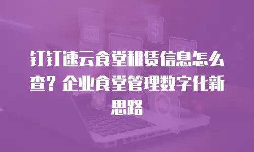 钉钉速云食堂租赁信息怎么查？企业食堂管理数字化新思路