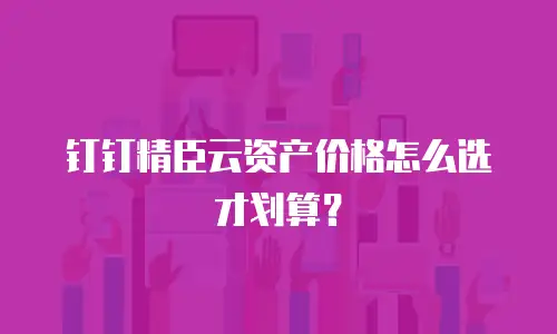 钉钉精臣云资产价格怎么选才划算？