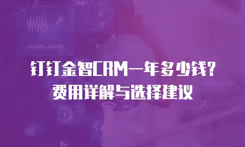 钉钉金智CRM一年多少钱？费用详解与选择建议