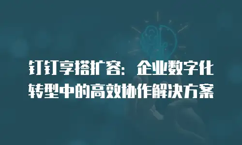 钉钉享搭扩容：企业数字化转型中的高效协作解决方案