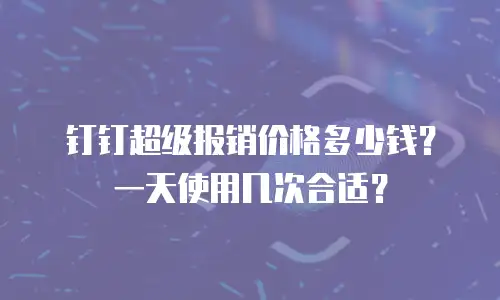 钉钉超级报销价格多少钱？一天使用几次合适？
