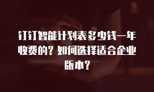 钉钉智能计划表多少钱一年收费的？如何选择适合企业版本？