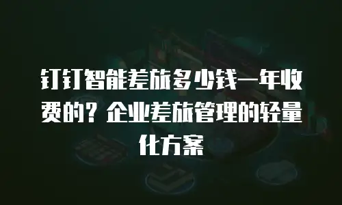 钉钉智能差旅多少钱一年收费的？企业差旅管理的轻量化方案