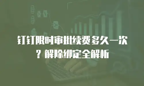 钉钉限时审批续费多久一次？解除绑定全解析
