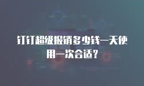 钉钉超级报销多少钱一天使用一次合适？